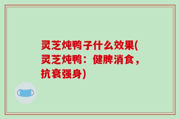 灵芝炖鸭子什么效果(灵芝炖鸭:健脾消食,抗衰强身) 灵芝炖鸭子什么效果(灵芝炖鸭:健脾消食,抗衰强身)