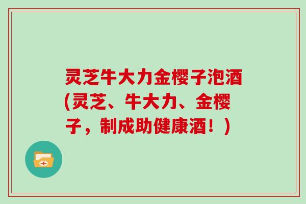 灵芝牛大力金樱子泡酒(灵芝、牛大力、金樱子,制成助健康酒!) 灵芝牛大力金樱子泡酒(灵芝、牛大力、金樱子,制成助健康酒!)
