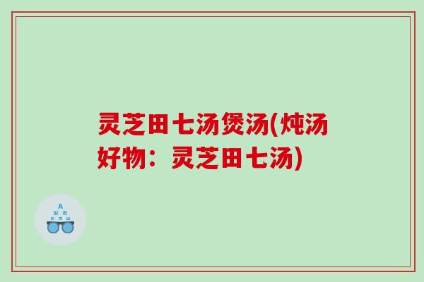 灵芝田七汤煲汤(炖汤好物：灵芝田七汤)