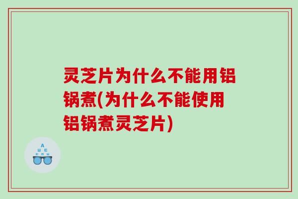 灵芝片为什么不能用铝锅煮(为什么不能使用铝锅煮灵芝片) 灵芝片为什么不能用铝锅煮(为什么不能使用铝锅煮灵芝片)