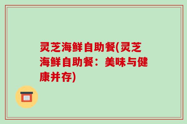 灵芝海鲜自助餐(灵芝海鲜自助餐：美味与健康并存)