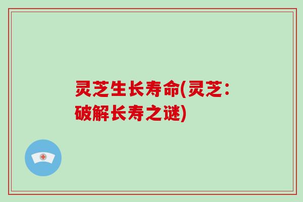 灵芝生长寿命(灵芝:破解长寿之谜) 灵芝生长寿命(灵芝:破解长寿之谜)