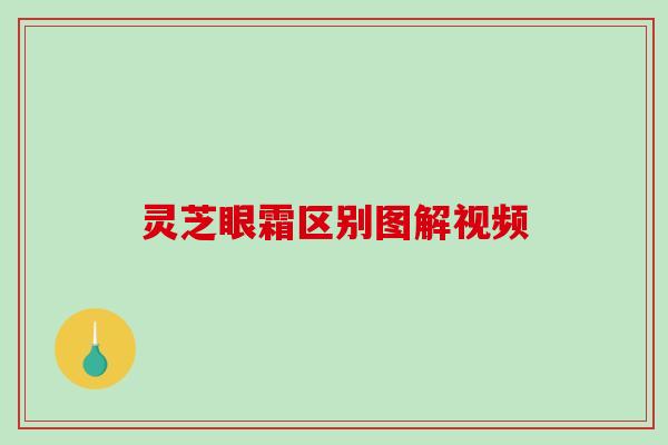 灵芝眼霜区别图解视频 灵芝眼霜区别图解视频