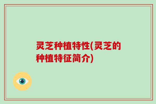 灵芝种植特性(灵芝的种植特征简介)