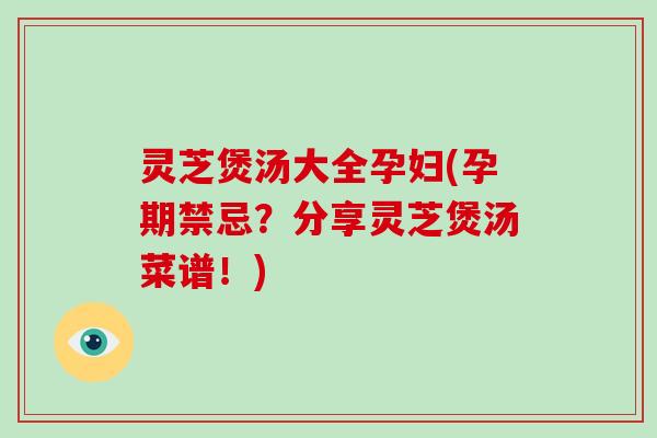 灵芝煲汤大全孕妇(孕期禁忌?分享灵芝煲汤菜谱!) 灵芝煲汤大全孕妇(孕期禁忌?分享灵芝煲汤菜谱!)