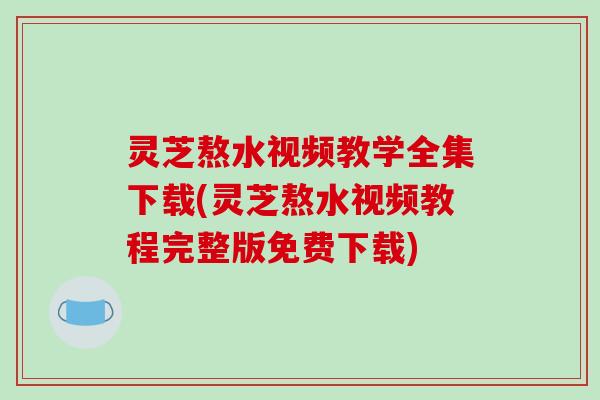 灵芝熬水视频教学全集下载(灵芝熬水视频教程完整版免费下载) 灵芝熬水视频教学全集下载(灵芝熬水视频教程完整版免费下载)