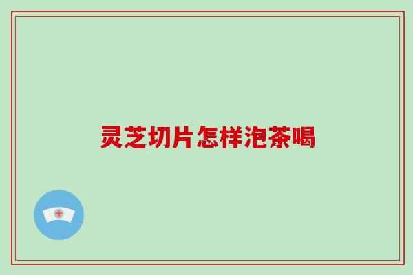 灵芝切片怎样泡茶喝