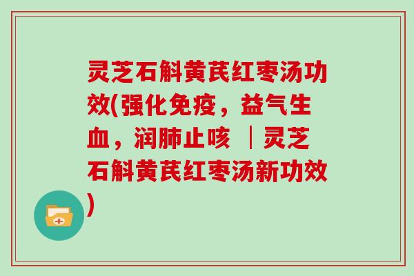 灵芝石斛黄芪红枣汤功效(强化免疫，益气生血，润肺止咳 │灵芝石斛黄芪红枣汤新功效)
