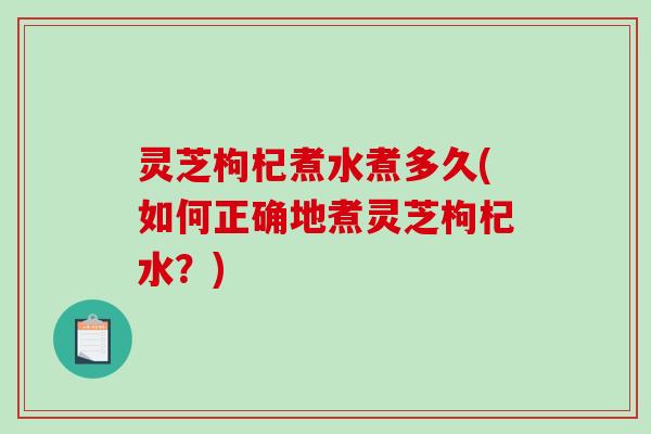 灵芝枸杞煮水煮多久(如何正确地煮灵芝枸杞水?) 灵芝枸杞煮水煮多久(如何正确地煮灵芝枸杞水?)
