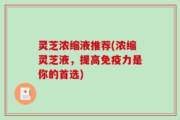 灵芝浓缩液推荐(浓缩灵芝液，提高免疫力是你的首选)