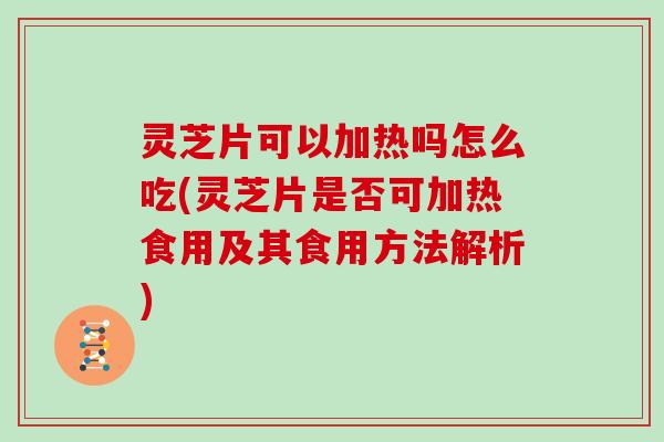 灵芝片可以加热吗怎么吃(灵芝片是否可加热食用及其食用方法解析)
