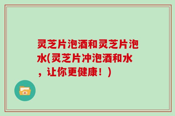 灵芝片泡酒和灵芝片泡水(灵芝片冲泡酒和水,让你更健康!) 灵芝片泡酒和灵芝片泡水(灵芝片冲泡酒和水,让你更健康!)
