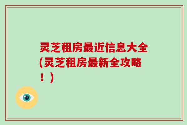灵芝租房近信息大全(灵芝租房新全攻略!) 灵芝租房近信息大全(灵芝租房新全攻略!)