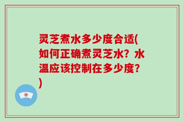 灵芝煮水多少度合适(如何正确煮灵芝水？水温应该控制在多少度？)