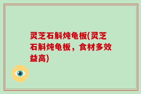 灵芝石斛炖龟板(灵芝石斛炖龟板,食材多效益高) 灵芝石斛炖龟板(灵芝石斛炖龟板,食材多效益高)