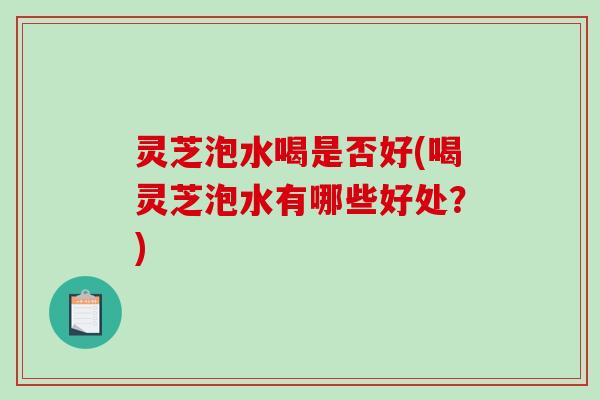 灵芝泡水喝是否好(喝灵芝泡水有哪些好处?) 灵芝泡水喝是否好(喝灵芝泡水有哪些好处?)
