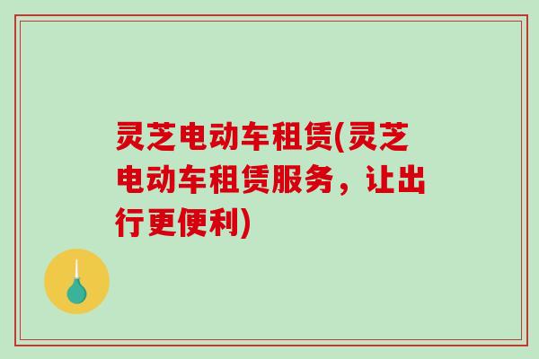 灵芝电动车租赁(灵芝电动车租赁服务,让出行更便利) 灵芝电动车租赁(灵芝电动车租赁服务,让出行更便利)