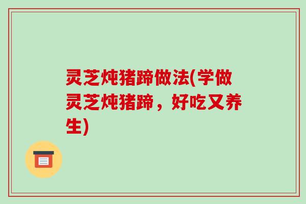 灵芝炖猪蹄做法(学做灵芝炖猪蹄，好吃又养生)
