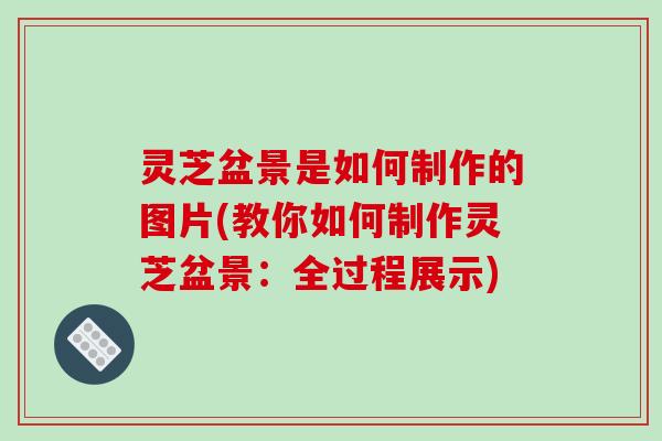 灵芝盆景是如何制作的图片(教你如何制作灵芝盆景:全过程展示) 灵芝盆景是如何制作的图片(教你如何制作灵芝盆景:全过程展示)