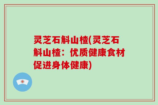 灵芝石斛山楂(灵芝石斛山楂:优质健康食材促进身体健康) 灵芝石斛山楂(灵芝石斛山楂:优质健康食材促进身体健康)
