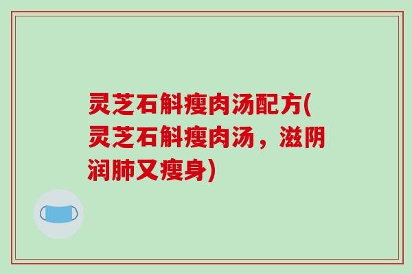 灵芝石斛瘦肉汤配方(灵芝石斛瘦肉汤，滋阴润肺又瘦身)