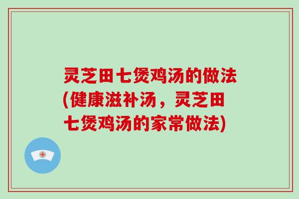 灵芝田七煲鸡汤的做法(健康滋补汤,灵芝田七煲鸡汤的家常做法) 灵芝田七煲鸡汤的做法(健康滋补汤,灵芝田七煲鸡汤的家常做法)