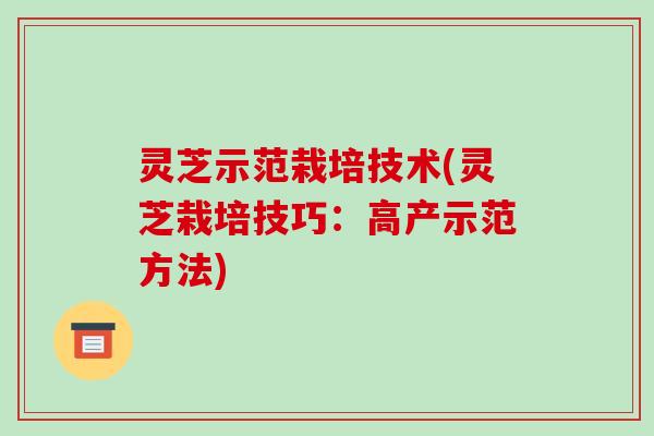 灵芝示范栽培技术(灵芝栽培技巧:高产示范方法) 灵芝示范栽培技术(灵芝栽培技巧:高产示范方法)