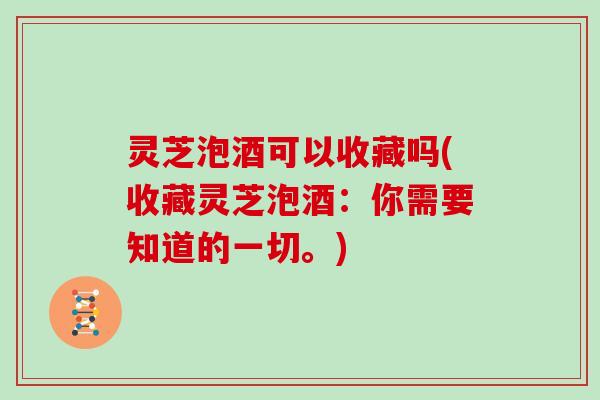 灵芝泡酒可以收藏吗(收藏灵芝泡酒:你需要知道的一切。) 灵芝泡酒可以收藏吗(收藏灵芝泡酒:你需要知道的一切。)