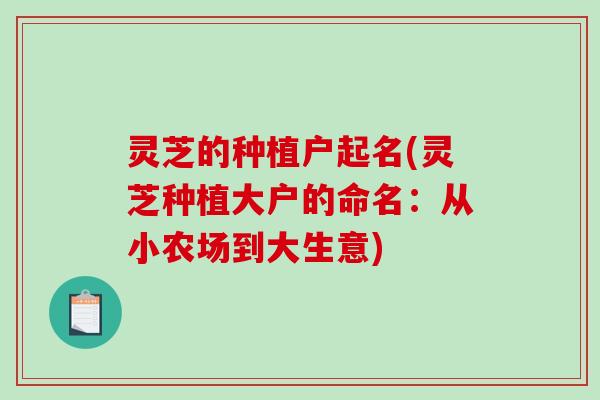 灵芝的种植户起名(灵芝种植大户的命名:从小农场到大生意) 灵芝的种植户起名(灵芝种植大户的命名:从小农场到大生意)