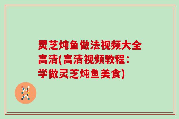 灵芝炖鱼做法视频大全高清(高清视频教程：学做灵芝炖鱼美食)