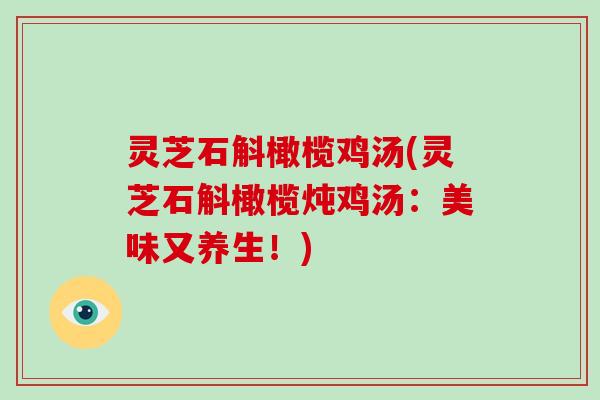 灵芝石斛橄榄鸡汤(灵芝石斛橄榄炖鸡汤：美味又养生！)