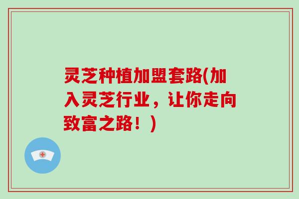 灵芝种植加盟套路(加入灵芝行业,让你走向致富之路!) 灵芝种植加盟套路(加入灵芝行业,让你走向致富之路!)