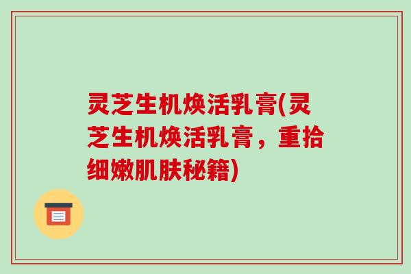 灵芝生机焕活乳膏(灵芝生机焕活乳膏,重拾细嫩秘籍) 灵芝生机焕活乳膏(灵芝生机焕活乳膏,重拾细嫩秘籍)