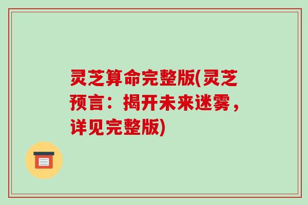 灵芝算命完整版(灵芝预言：揭开未来迷雾，详见完整版)
