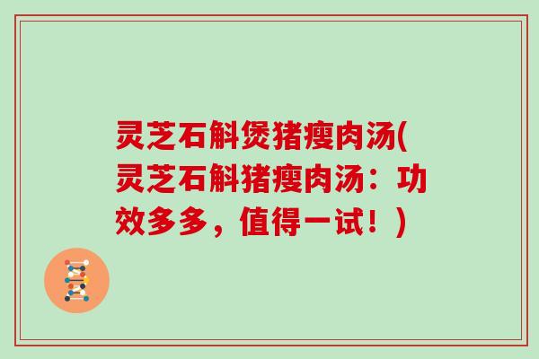 灵芝石斛煲猪瘦肉汤(灵芝石斛猪瘦肉汤:功效多多,值得一试!) 灵芝石斛煲猪瘦肉汤(灵芝石斛猪瘦肉汤:功效多多,值得一试!)