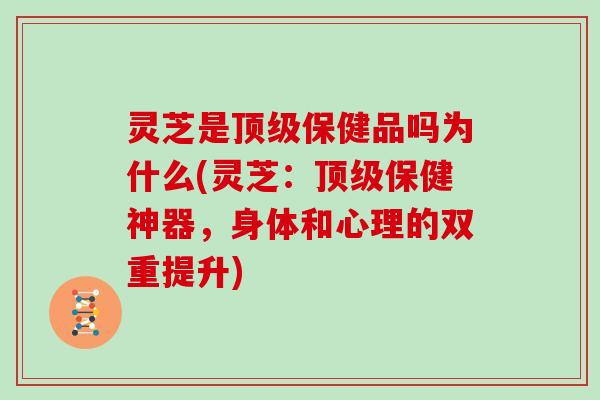 灵芝是保健品吗为什么(灵芝:保健神器,身体和心理的双重提升) 灵芝是保健品吗为什么(灵芝:保健神器,身体和心理的双重提升)