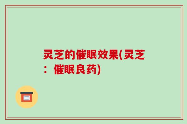 灵芝的催眠效果(灵芝:催眠良药) 灵芝的催眠效果(灵芝:催眠良药)
