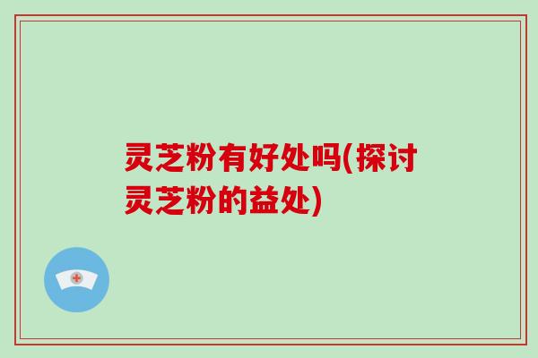 灵芝粉有好处吗(探讨灵芝粉的益处)