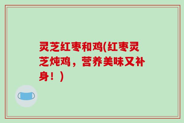 灵芝红枣和鸡(红枣灵芝炖鸡，营养美味又补身！)