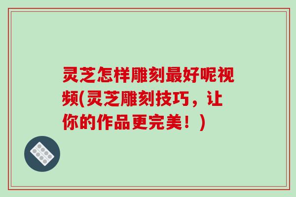 灵芝怎样雕刻好呢视频(灵芝雕刻技巧,让你的作品更完美!) 灵芝怎样雕刻好呢视频(灵芝雕刻技巧,让你的作品更完美!)