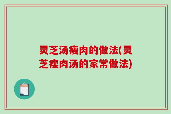 灵芝汤瘦肉的做法(灵芝瘦肉汤的家常做法) 灵芝汤瘦肉的做法(灵芝瘦肉汤的家常做法)