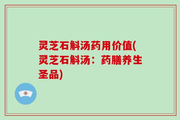 灵芝石斛汤药用价值(灵芝石斛汤：药膳养生圣品)