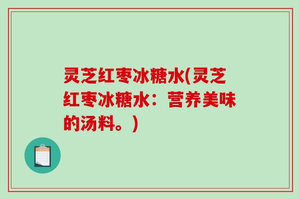 灵芝红枣冰糖水(灵芝红枣冰糖水：营养美味的汤料。)