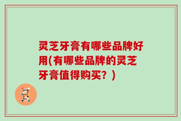 灵芝牙膏有哪些品牌好用(有哪些品牌的灵芝牙膏值得购买?) 灵芝牙膏有哪些品牌好用(有哪些品牌的灵芝牙膏值得购买?)