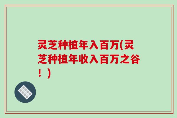 灵芝种植年入百万(灵芝种植年收入百万之谷!) 灵芝种植年入百万(灵芝种植年收入百万之谷!)