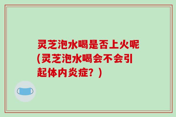 灵芝泡水喝是否上火呢(灵芝泡水喝会不会引起体内？)