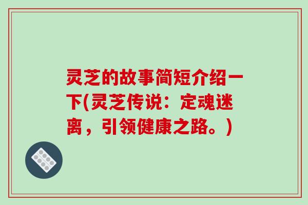 灵芝的故事简短介绍一下(灵芝传说:定魂迷离,引领健康之路。) 灵芝的故事简短介绍一下(灵芝传说:定魂迷离,引领健康之路。)