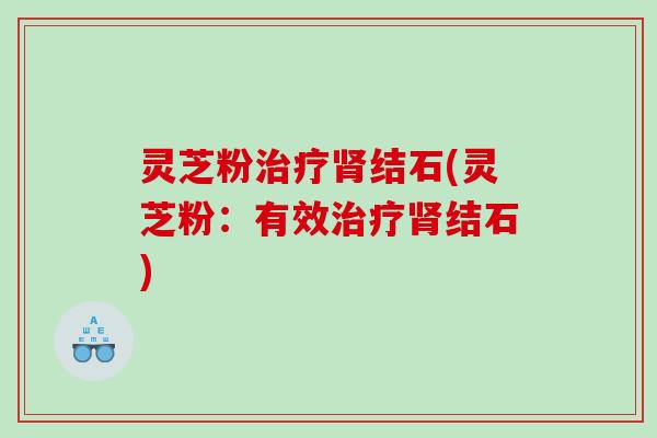 灵芝粉结石(灵芝粉:有效结石) 灵芝粉结石(灵芝粉:有效结石)