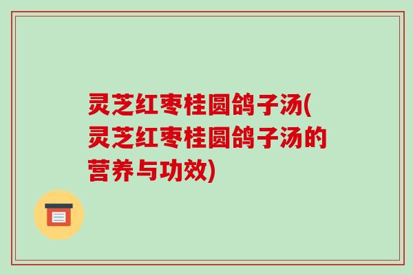 灵芝红枣桂圆鸽子汤(灵芝红枣桂圆鸽子汤的营养与功效)