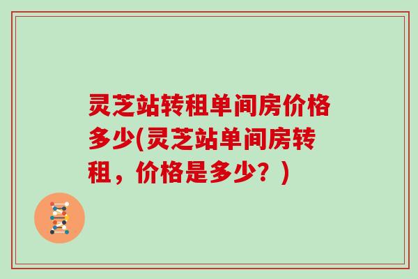 灵芝站转租单间房价格多少(灵芝站单间房转租，价格是多少？)